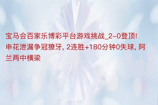 宝马会百家乐博彩平台游戏挑战_2-0登顶! 申花泄漏争冠獠牙, 2连胜+180分钟0失球, 阿兰两中横梁