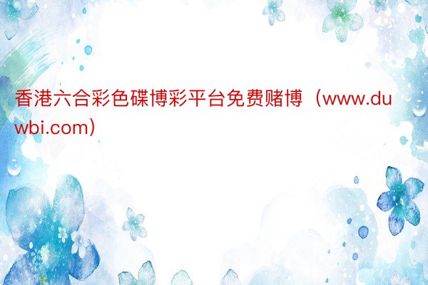 香港六合彩色碟博彩平台免费赌博（www.duwbi.com）