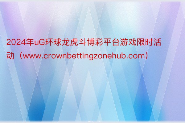 2024年uG环球龙虎斗博彩平台游戏限时活动（www.crownbettingzonehub.com）