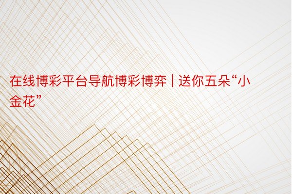 在线博彩平台导航博彩博弈 | 送你五朵“小金花”