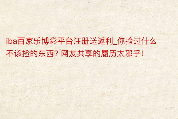 iba百家乐博彩平台注册送返利_你捡过什么不该捡的东西? 网友共享的履历太邪乎!