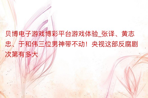 贝博电子游戏博彩平台游戏体验_张译、黄志忠、于和伟三位男神带不动！央视这部反腐剧次第有多大