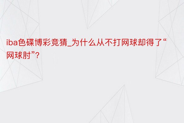 iba色碟博彩竞猜_为什么从不打网球却得了“网球肘”？