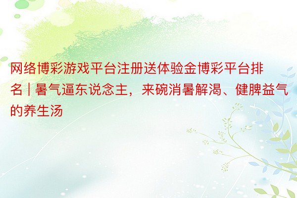 网络博彩游戏平台注册送体验金博彩平台排名 | 暑气逼东说念主，来碗消暑解渴、健脾益气的养生汤