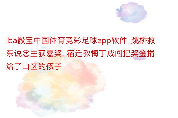 iba骰宝中国体育竞彩足球app软件_跳桥救东说念主获嘉奖, 宿迁教悔丁成闯把奖金捐给了山区的孩子