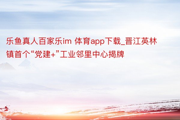 乐鱼真人百家乐im 体育app下载_晋江英林镇首个“党建+”工业邻里中心揭牌