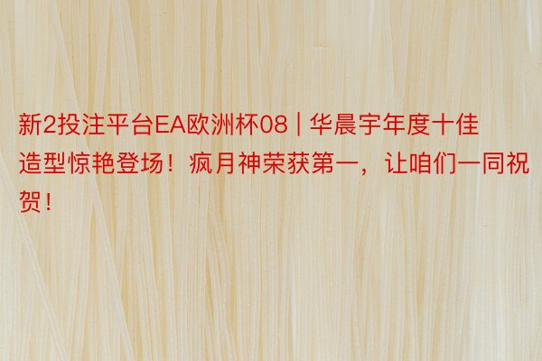 新2投注平台EA欧洲杯08 | 华晨宇年度十佳造型惊艳登场！疯月神荣获第一，让咱们一同祝贺！