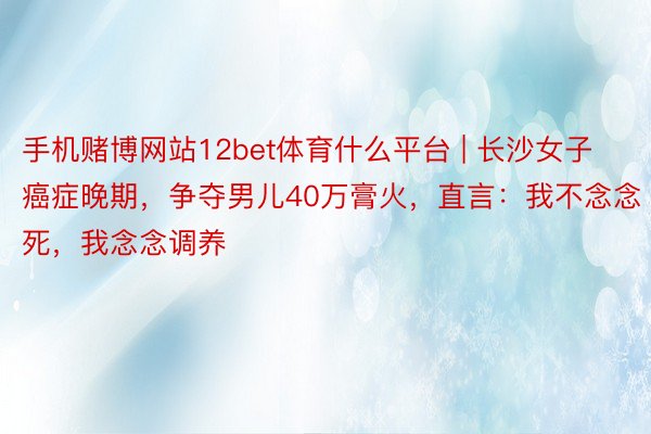 手机赌博网站12bet体育什么平台 | 长沙女子癌症晚期，争夺男儿40万膏火，直言：我不念念死，我念念调养