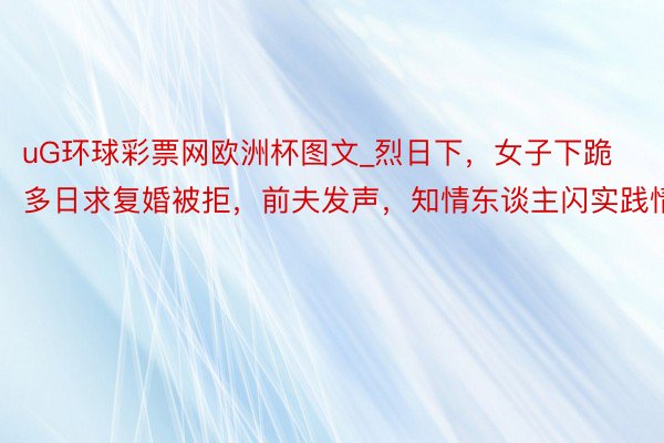 uG环球彩票网欧洲杯图文_烈日下，女子下跪多日求复婚被拒，前夫发声，知情东谈主闪实践情