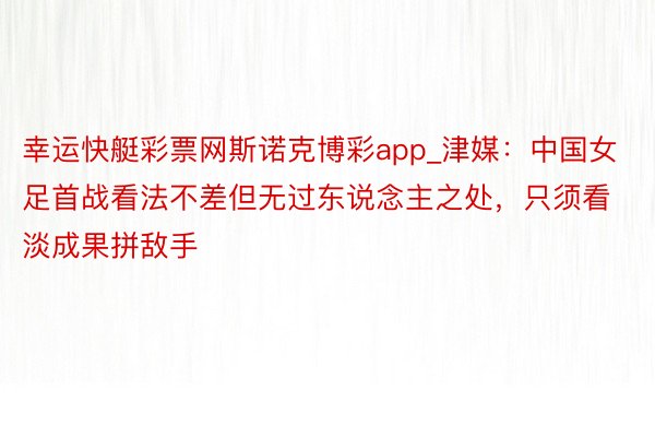 幸运快艇彩票网斯诺克博彩app_津媒：中国女足首战看法不差但无过东说念主之处，只须看淡成果拼敌手