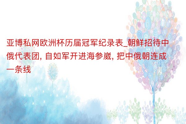 亚博私网欧洲杯历届冠军纪录表_朝鲜招待中俄代表团, 自如军开进海参崴, 把中俄朝连成一条线