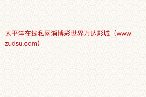 太平洋在线私网淄博彩世界万达影城（www.zudsu.com）