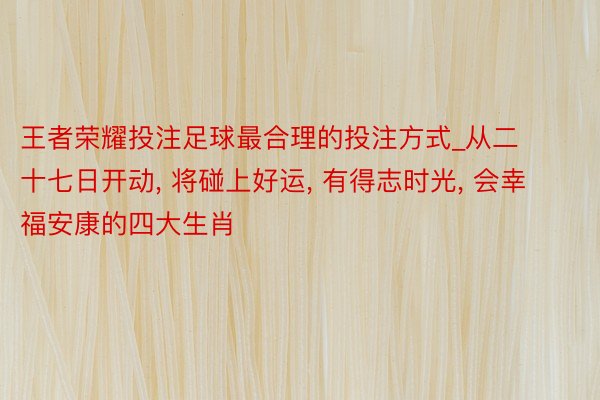 王者荣耀投注足球最合理的投注方式_从二十七日开动, 将碰上好运, 有得志时光, 会幸福安康的四大生肖