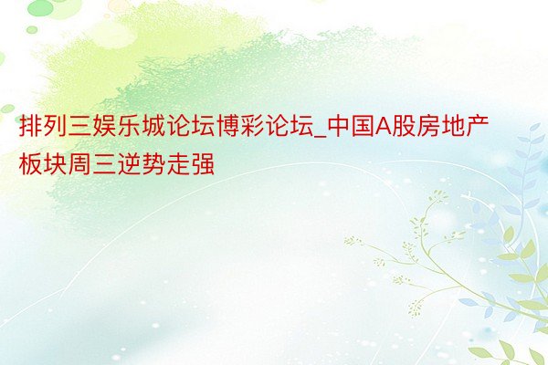 排列三娱乐城论坛博彩论坛_中国A股房地产板块周三逆势走强