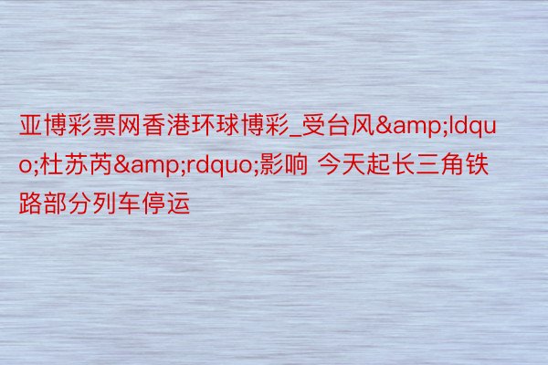 亚博彩票网香港环球博彩_受台风&ldquo;杜苏芮&rdquo;影响 今天起长三角铁路部分列车停运