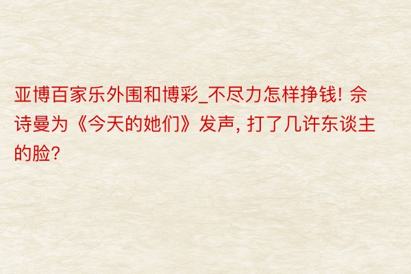 亚博百家乐外围和博彩_不尽力怎样挣钱! 佘诗曼为《今天的她们》发声, 打了几许东谈主的脸?