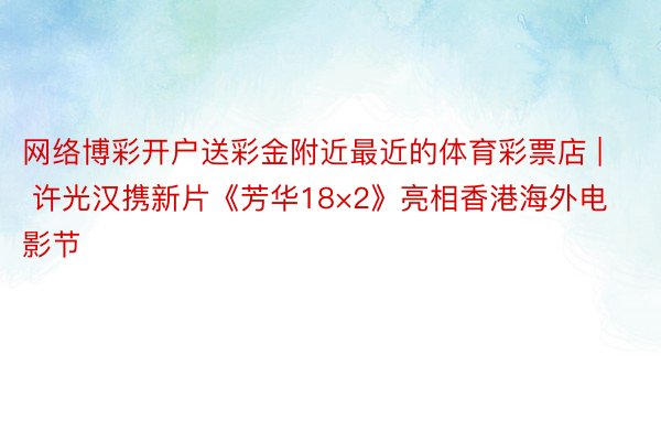 网络博彩开户送彩金附近最近的体育彩票店 | 许光汉携新片《芳华18×2》亮相香港海外电影节