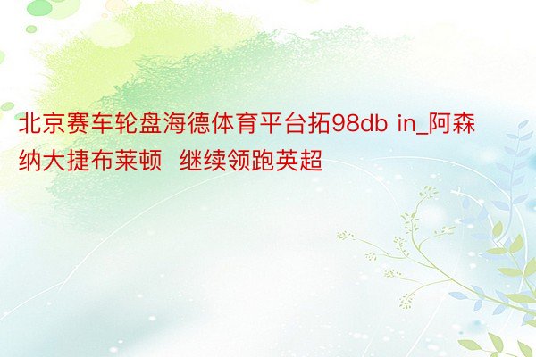 北京赛车轮盘海德体育平台拓98db in_阿森纳大捷布莱顿  继续领跑英超