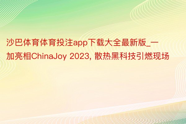 沙巴体育体育投注app下载大全最新版_一加亮相ChinaJoy 2023, 散热黑科技引燃现场