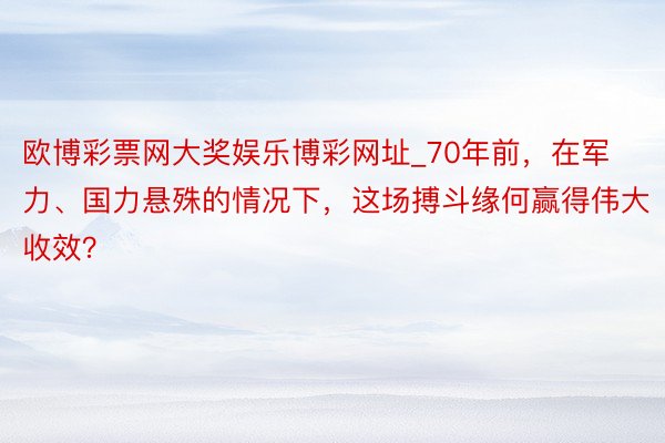欧博彩票网大奖娱乐博彩网址_70年前，在军力、国力悬殊的情况下，这场搏斗缘何赢得伟大收效？