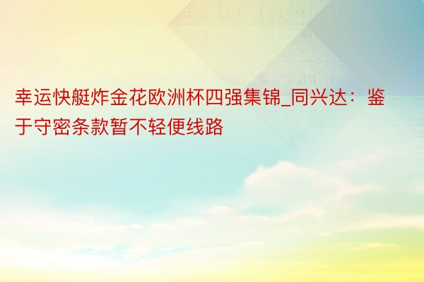 幸运快艇炸金花欧洲杯四强集锦_同兴达：鉴于守密条款暂不轻便线路