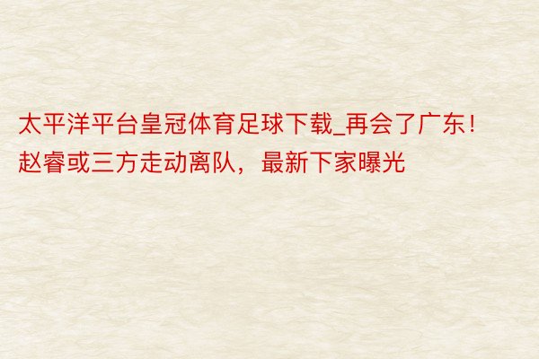 太平洋平台皇冠体育足球下载_再会了广东！赵睿或三方走动离队，最新下家曝光