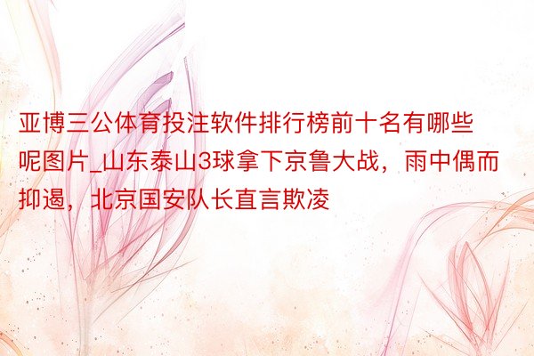 亚博三公体育投注软件排行榜前十名有哪些呢图片_山东泰山3球拿下京鲁大战，雨中偶而抑遏，北京国安队长直言欺凌