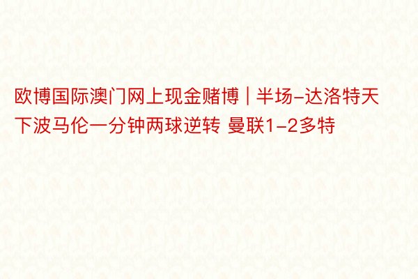 欧博国际澳门网上现金赌博 | 半场-达洛特天下波马伦一分钟两球逆转 曼联1-2多特