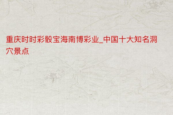 重庆时时彩骰宝海南博彩业_中国十大知名洞穴景点