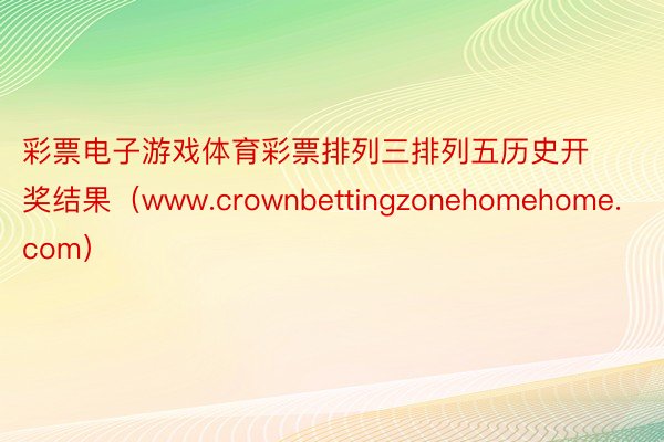 彩票电子游戏体育彩票排列三排列五历史开奖结果（www.crownbettingzonehomehome.com）