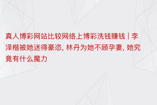 真人博彩网站比较网络上博彩洗钱赚钱 | 李泽楷被她迷得豪恣, 林丹为她不顾孕妻, 她究竟有什么魔力