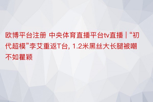 欧博平台注册 中央体育直播平台tv直播 | “初代超模”李艾重返T台, 1.2米黑丝大长腿被嘲不如瞿颖