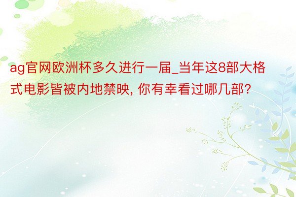 ag官网欧洲杯多久进行一届_当年这8部大格式电影皆被内地禁映, 你有幸看过哪几部?