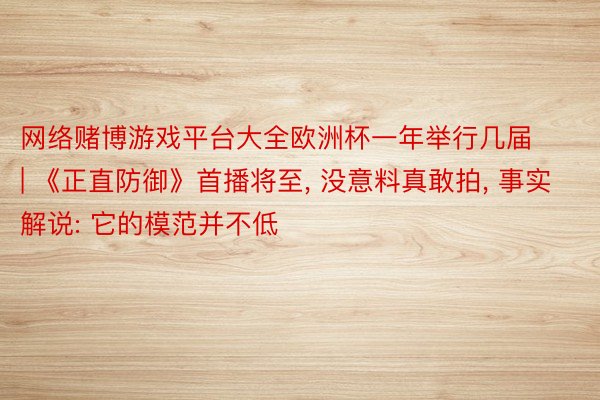 网络赌博游戏平台大全欧洲杯一年举行几届 | 《正直防御》首播将至, 没意料真敢拍, 事实解说: 它的模范并不低