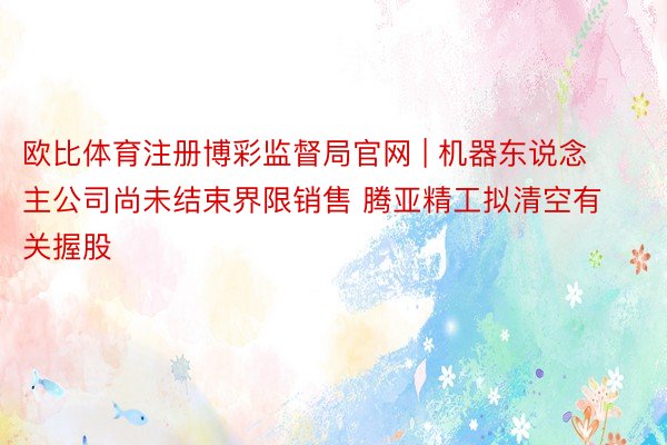 欧比体育注册博彩监督局官网 | 机器东说念主公司尚未结束界限销售 腾亚精工拟清空有关握股