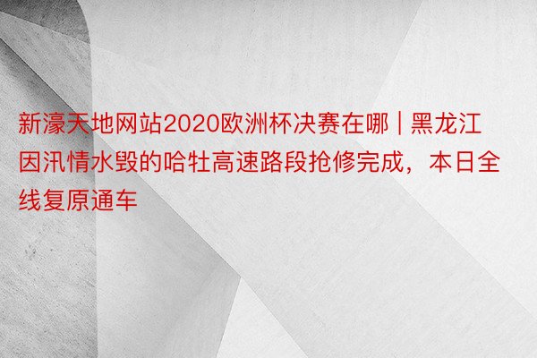 新濠天地网站2020欧洲杯决赛在哪 | 黑龙江因汛情水毁的哈牡高速路段抢修完成，本日全线复原通车