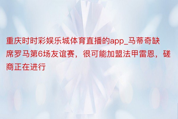 重庆时时彩娱乐城体育直播的app_马蒂奇缺席罗马第6场友谊赛，很可能加盟法甲雷恩，磋商正在进行