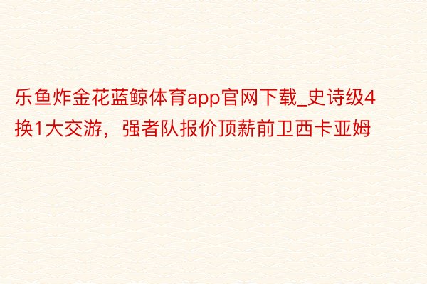 乐鱼炸金花蓝鲸体育app官网下载_史诗级4换1大交游，强者队报价顶薪前卫西卡亚姆