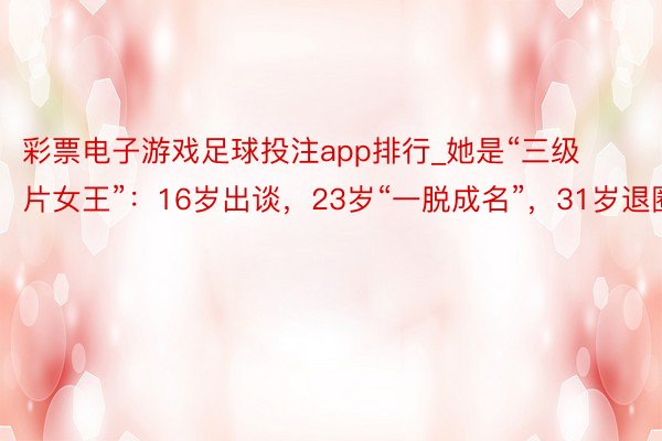 彩票电子游戏足球投注app排行_她是“三级片女王”：16岁出谈，23岁“一脱成名”，31岁退圈