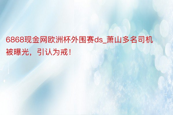 6868现金网欧洲杯外围赛ds_萧山多名司机被曝光，引认为戒！