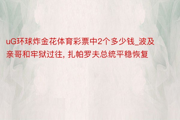 uG环球炸金花体育彩票中2个多少钱_波及亲哥和牢狱过往, 扎帕罗夫总统平稳恢复