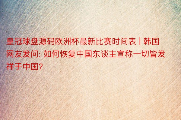 皇冠球盘源码欧洲杯最新比赛时间表 | 韩国网友发问: 如何恢复中国东谈主宣称一切皆发祥于中国?