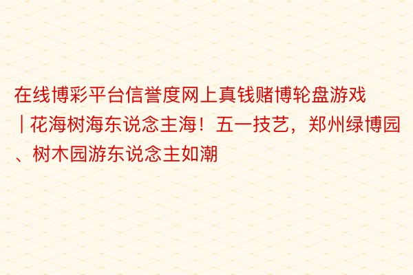 在线博彩平台信誉度网上真钱赌博轮盘游戏 | 花海树海东说念主海！五一技艺，郑州绿博园、树木园游东说念主如潮