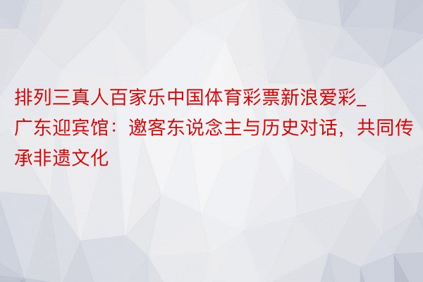 排列三真人百家乐中国体育彩票新浪爱彩_广东迎宾馆：邀客东说念主与历史对话，共同传承非遗文化