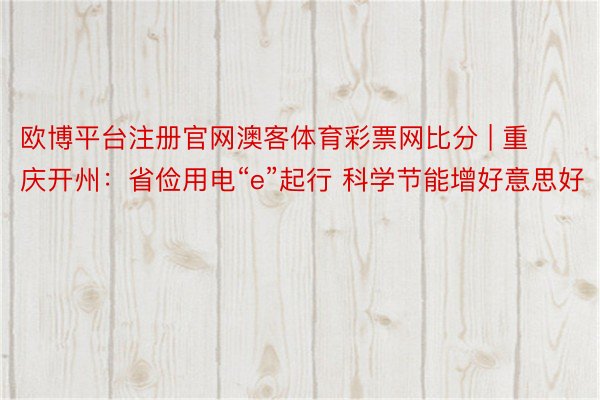 欧博平台注册官网澳客体育彩票网比分 | 重庆开州：省俭用电“e”起行 科学节能增好意思好
