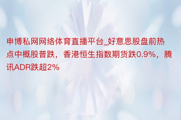 申博私网网络体育直播平台_好意思股盘前热点中概股普跌，香港恒生指数期货跌0.9%，腾讯ADR跌超2%
