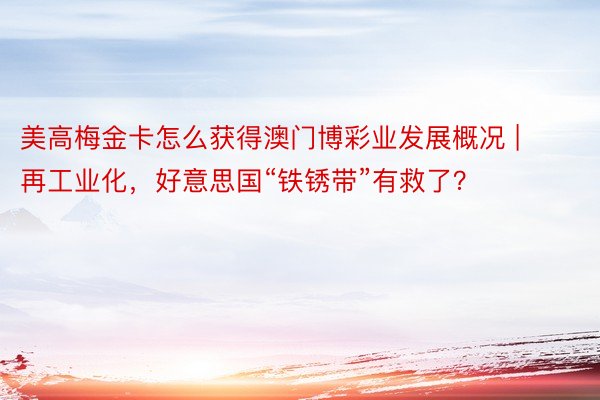 美高梅金卡怎么获得澳门博彩业发展概况 | 再工业化，好意思国“铁锈带”有救了？