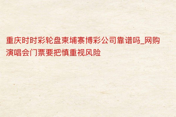 重庆时时彩轮盘柬埔寨博彩公司靠谱吗_网购演唱会门票要把慎重视风险