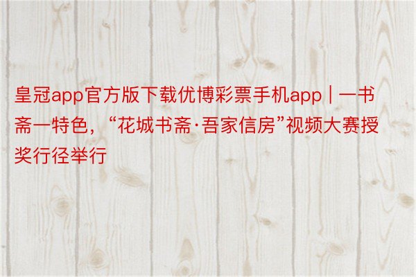 皇冠app官方版下载优博彩票手机app | 一书斋一特色，“花城书斋·吾家信房”视频大赛授奖行径举行