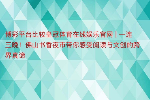 博彩平台比较皇冠体育在线娱乐官网 | 一连三晚！佛山书香夜市带你感受阅读与文创的跨界真谛
